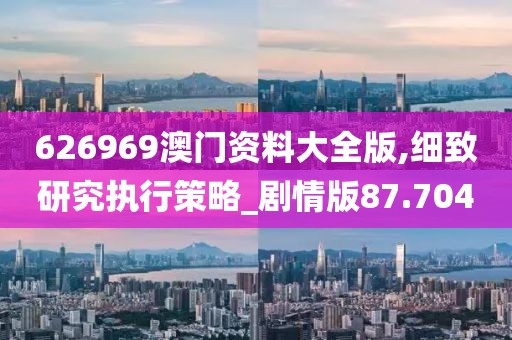 626969澳门资料大全版,细致研究执行策略_剧情版87.704