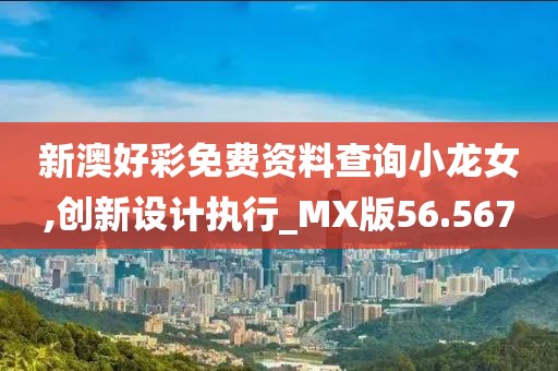新澳好彩免费资料查询小龙女,创新设计执行_MX版56.567