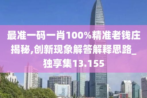 最准一码一肖100%精准老钱庄揭秘,创新现象解答解释思路_独享集13.155