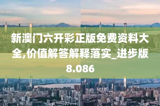 新澳门六开彩正版免费资料大全,价值解答解释落实_进步版8.086