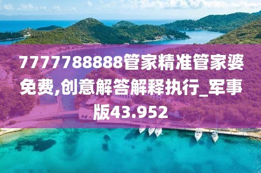 7777788888管家精准管家婆免费,创意解答解释执行_军事版43.952