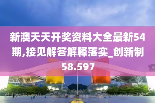 新澳天天开奖资料大全最新54期,接见解答解释落实_创新制58.597