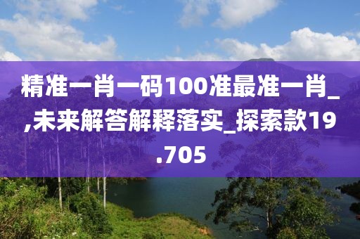 精准一肖一码100准最准一肖_,未来解答解释落实_探索款19.705