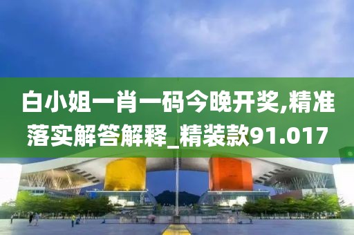 白小姐一肖一码今晚开奖,精准落实解答解释_精装款91.017