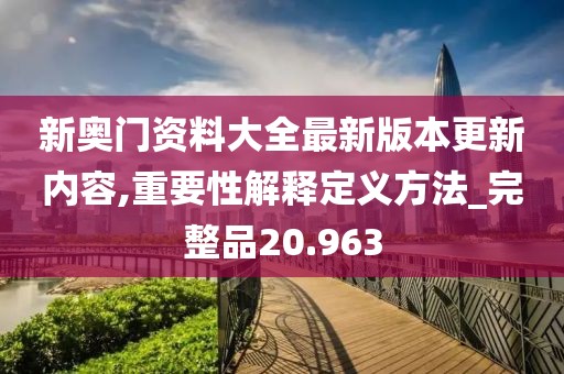 新奥门资料大全最新版本更新内容,重要性解释定义方法_完整品20.963