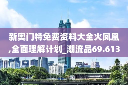 新奥门特免费资料大全火凤凰,全面理解计划_潮流品69.613