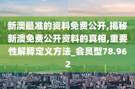 新澳最准的资料免费公开,揭秘新澳免费公开资料的真相,重要性解释定义方法_会员型78.962
