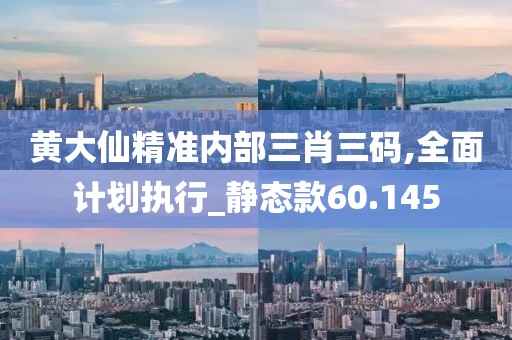 黄大仙精准内部三肖三码,全面计划执行_静态款60.145