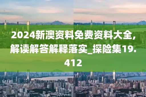 2024新澳资料免费资料大全,解读解答解释落实_探险集19.412