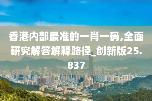 香港内部最准的一肖一码,全面研究解答解释路径_创新版25.837