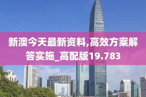 新澳今天最新资料,高效方案解答实施_高配版19.783