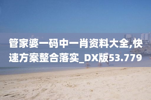 管家婆一码中一肖资料大全,快速方案整合落实_DX版53.779