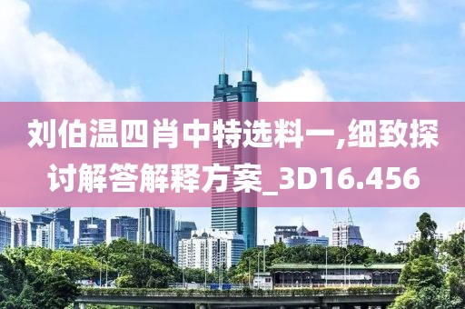 刘伯温四肖中特选料一,细致探讨解答解释方案_3D16.456