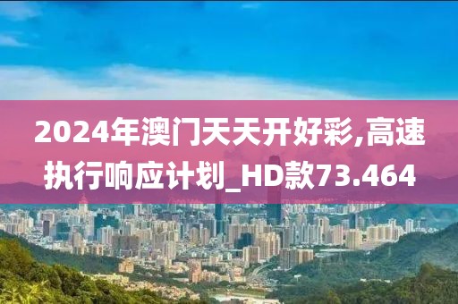 2024年澳门天天开好彩,高速执行响应计划_HD款73.464
