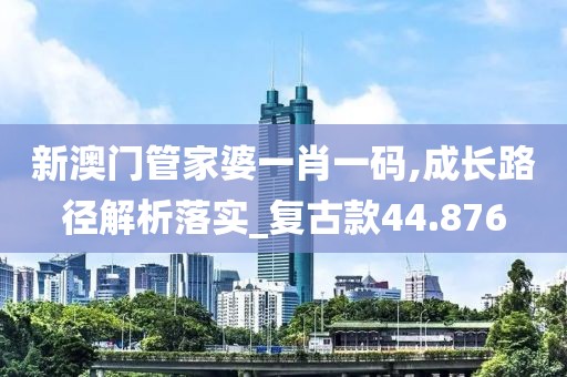 新澳门管家婆一肖一码,成长路径解析落实_复古款44.876