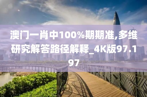 澳门一肖中100%期期准,多维研究解答路径解释_4K版97.197