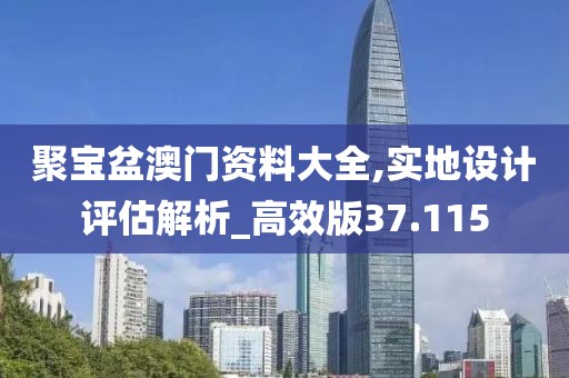 聚宝盆澳门资料大全,实地设计评估解析_高效版37.115