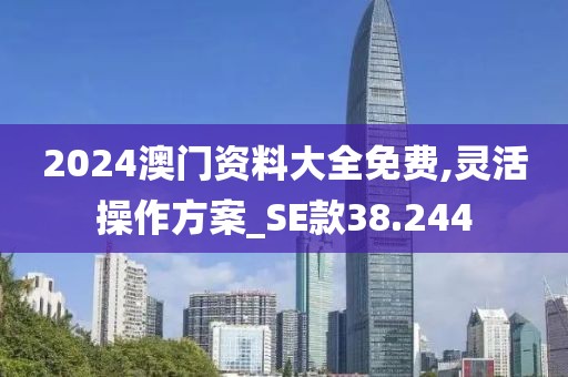 2024澳门资料大全免费,灵活操作方案_SE款38.244