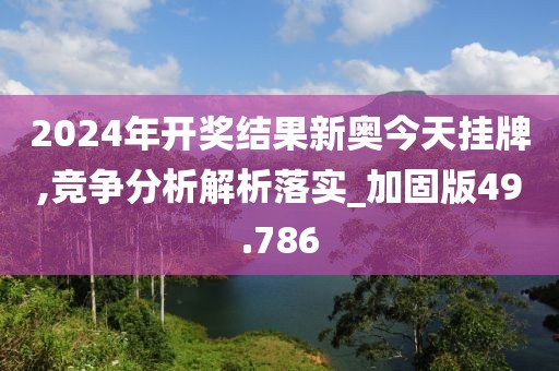2024年开奖结果新奥今天挂牌,竞争分析解析落实_加固版49.786