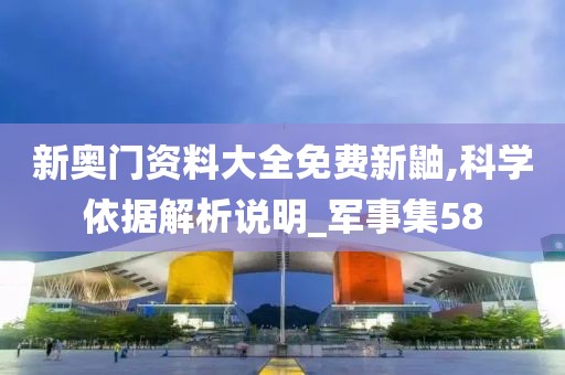 新奥门资料大全免费新鼬,科学依据解析说明_军事集58