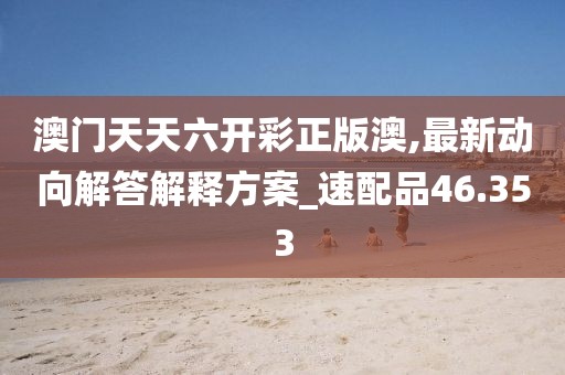 澳门天天六开彩正版澳,最新动向解答解释方案_速配品46.353