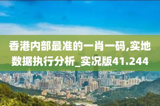 香港内部最准的一肖一码,实地数据执行分析_实况版41.244