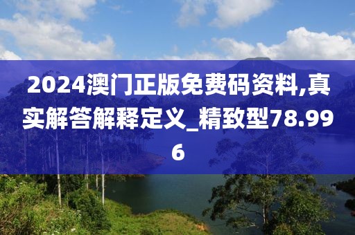 2024澳门正版免费码资料,真实解答解释定义_精致型78.996