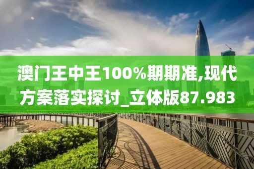 澳门王中王100%期期准,现代方案落实探讨_立体版87.983