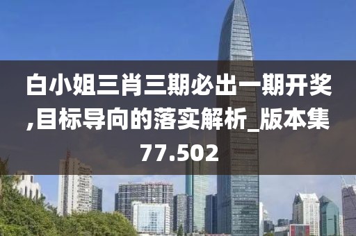 白小姐三肖三期必出一期开奖,目标导向的落实解析_版本集77.502