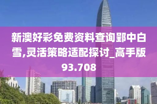 新澳好彩免费资料查询郢中白雪,灵活策略适配探讨_高手版93.708