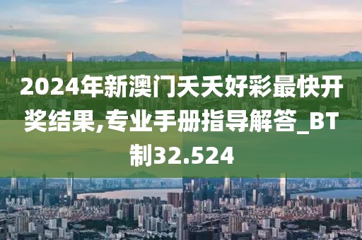2024年新澳门夭夭好彩最快开奖结果,专业手册指导解答_BT制32.524