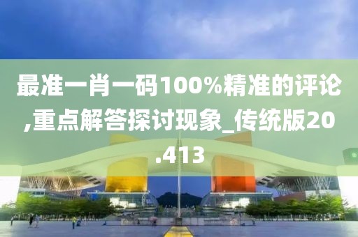 最准一肖一码100%精准的评论,重点解答探讨现象_传统版20.413