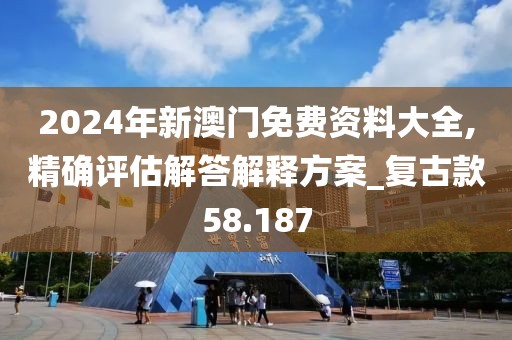2024年新澳门免费资料大全,精确评估解答解释方案_复古款58.187