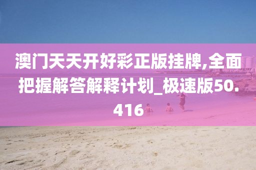 澳门天天开好彩正版挂牌,全面把握解答解释计划_极速版50.416