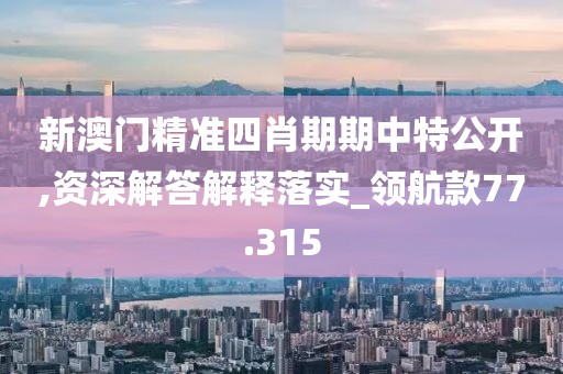 新澳门精准四肖期期中特公开,资深解答解释落实_领航款77.315