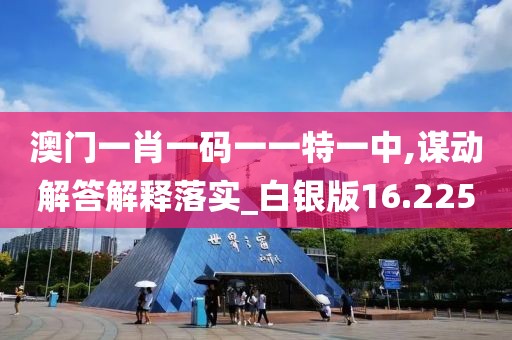 澳门一肖一码一一特一中,谋动解答解释落实_白银版16.225