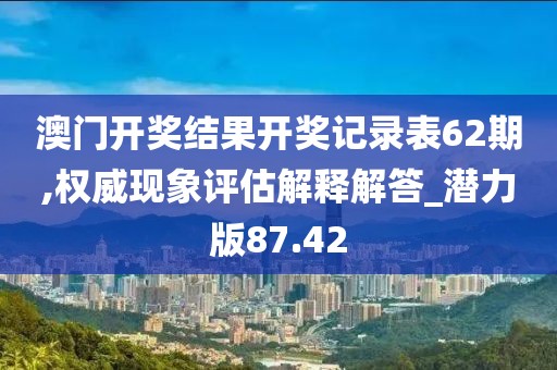 澳门开奖结果开奖记录表62期,权威现象评估解释解答_潜力版87.42