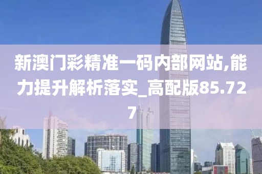 新澳门彩精准一码内部网站,能力提升解析落实_高配版85.727