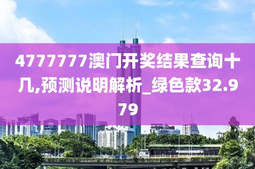 4777777澳门开奖结果查询十几,预测说明解析_绿色款32.979