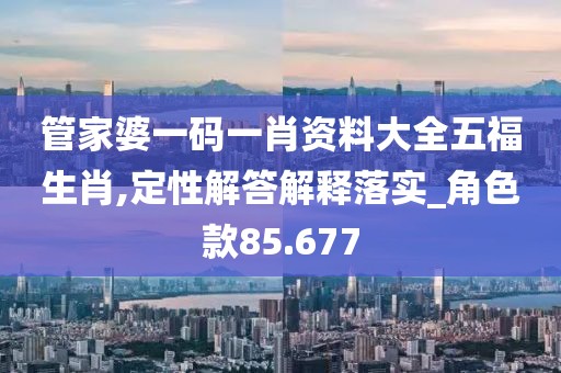 管家婆一码一肖资料大全五福生肖,定性解答解释落实_角色款85.677