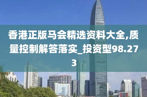 香港正版马会精选资料大全,质量控制解答落实_投资型98.273