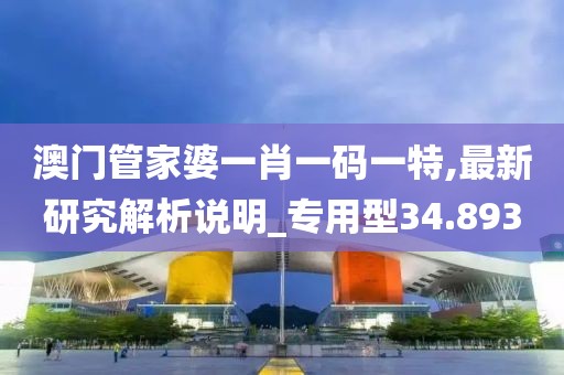 澳门管家婆一肖一码一特,最新研究解析说明_专用型34.893