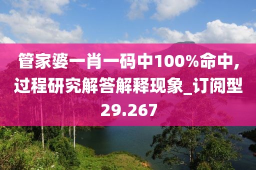 管家婆一肖一码中100%命中,过程研究解答解释现象_订阅型29.267