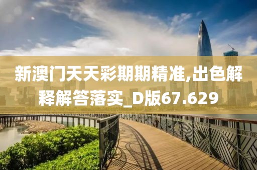 新澳门天天彩期期精准,出色解释解答落实_D版67.629