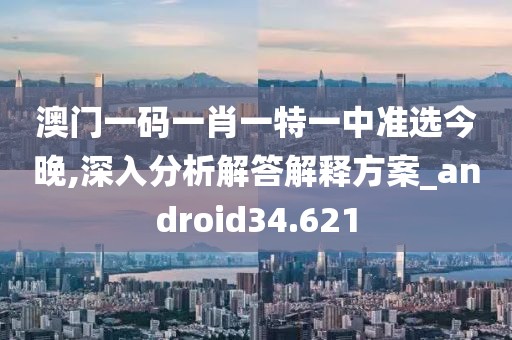 澳门一码一肖一特一中准选今晚,深入分析解答解释方案_android34.621