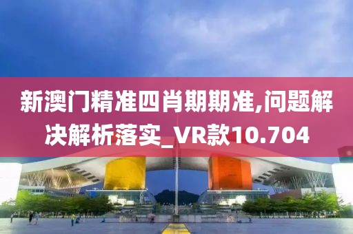 新澳门精准四肖期期准,问题解决解析落实_VR款10.704