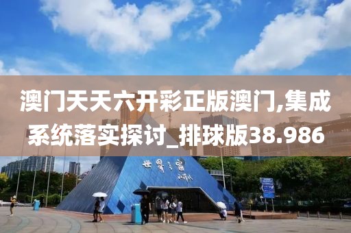 澳门天天六开彩正版澳门,集成系统落实探讨_排球版38.986