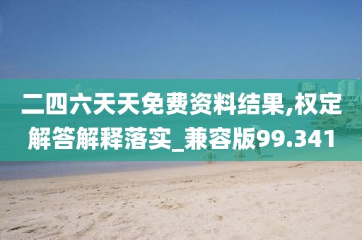 二四六天天免费资料结果,权定解答解释落实_兼容版99.341