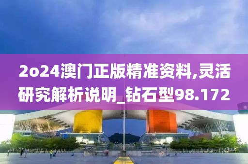 2o24澳门正版精准资料,灵活研究解析说明_钻石型98.172