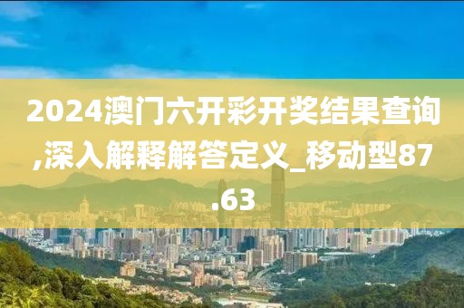 2024澳门六开彩开奖结果查询,深入解释解答定义_移动型87.63